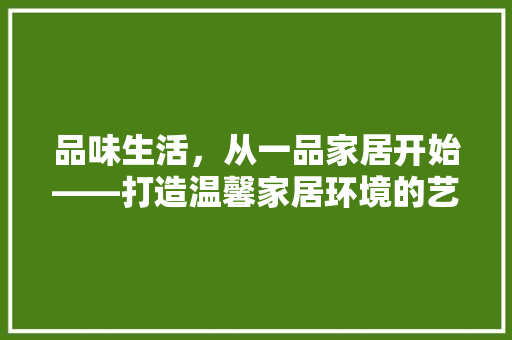 品味生活，从一品家居开始——打造温馨家居环境的艺术之旅