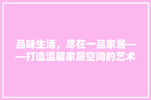 品味生活，尽在一品家居——打造温馨家居空间的艺术之旅