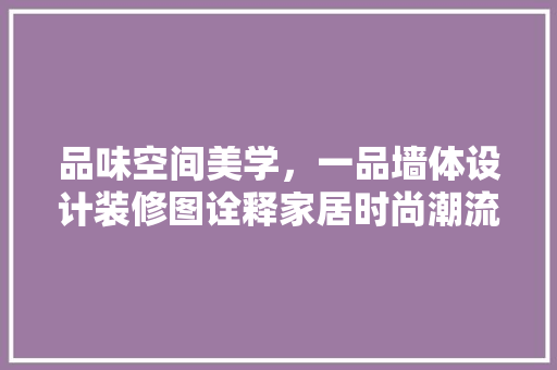 品味空间美学，一品墙体设计装修图诠释家居时尚潮流
