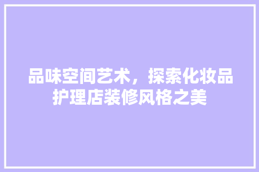 品味空间艺术，探索化妆品护理店装修风格之美