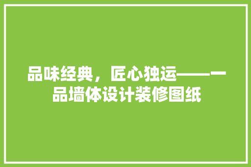 品味经典，匠心独运——一品墙体设计装修图纸