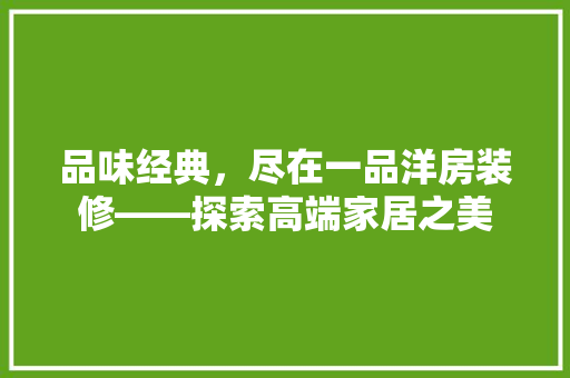 品味经典，尽在一品洋房装修——探索高端家居之美