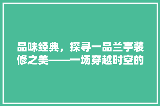 品味经典，探寻一品兰亭装修之美——一场穿越时空的家居艺术之旅
