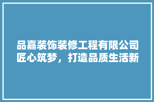 品嘉装饰装修工程有限公司匠心筑梦，打造品质生活新标杆