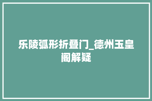 乐陵弧形折叠门_德州玉皇阁解疑