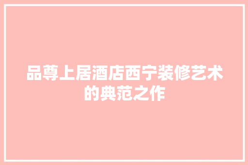 品尊上居酒店西宁装修艺术的典范之作