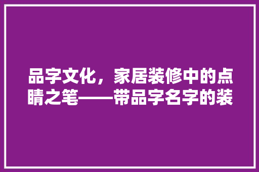 品字文化，家居装修中的点睛之笔——带品字名字的装修公司