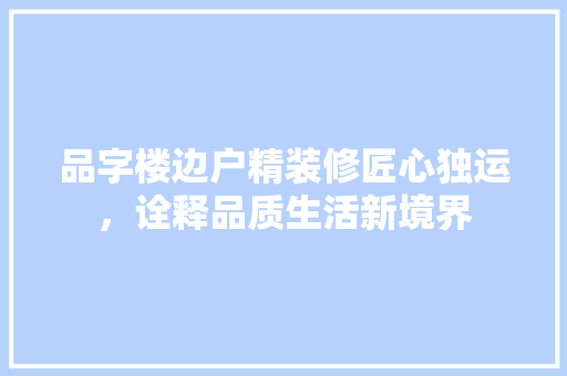 品字楼边户精装修匠心独运，诠释品质生活新境界
