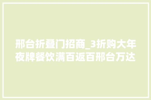 邢台折叠门招商_3折购大年夜牌餐饮满百返百邢台万达广场满月狂欢限时疯抢