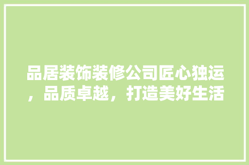 品居装饰装修公司匠心独运，品质卓越，打造美好生活空间