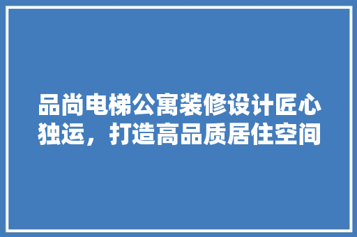 品尚电梯公寓装修设计匠心独运，打造高品质居住空间