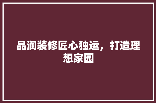 品润装修匠心独运，打造理想家园