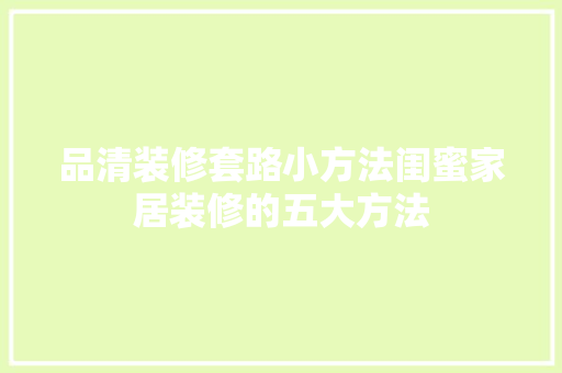 品清装修套路小方法闺蜜家居装修的五大方法