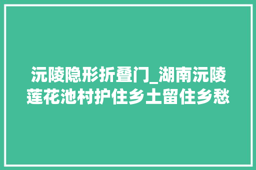 沅陵隐形折叠门_湖南沅陵莲花池村护住乡土留住乡愁造福乡亲