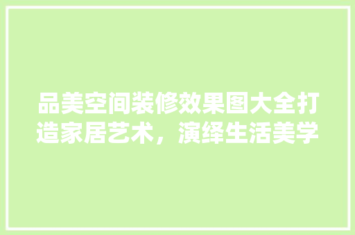 品美空间装修效果图大全打造家居艺术，演绎生活美学