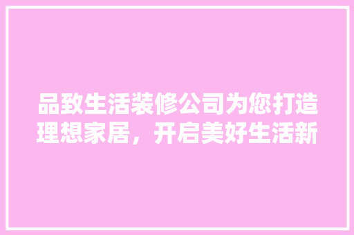 品致生活装修公司为您打造理想家居，开启美好生活新篇章
