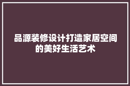 品源装修设计打造家居空间的美好生活艺术