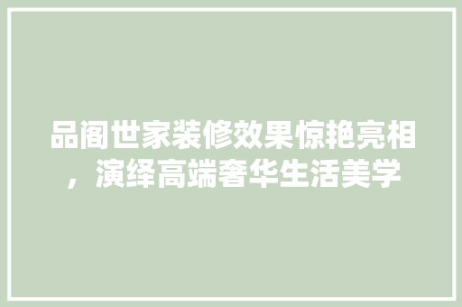 品阁世家装修效果惊艳亮相，演绎高端奢华生活美学 折叠门