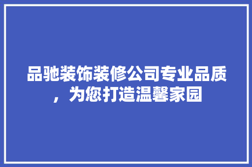 品驰装饰装修公司专业品质，为您打造温馨家园