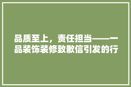 品质至上，责任担当——一品装饰装修致歉信引发的行业深思