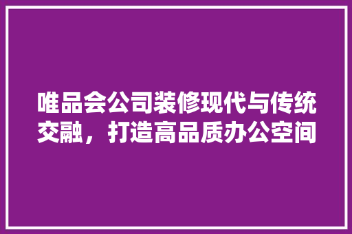 唯品会公司装修现代与传统交融，打造高品质办公空间