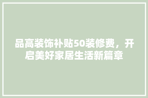 品高装饰补贴50装修费，开启美好家居生活新篇章