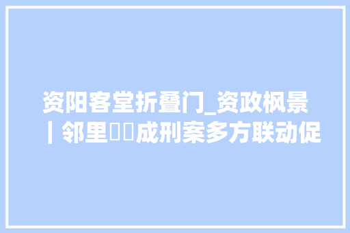 资阳客堂折叠门_资政枫景｜邻里轇轕成刑案多方联动促言和