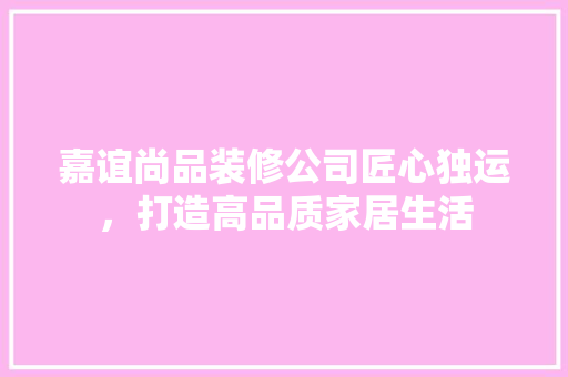 嘉谊尚品装修公司匠心独运，打造高品质家居生活