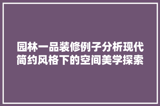 园林一品装修例子分析现代简约风格下的空间美学探索