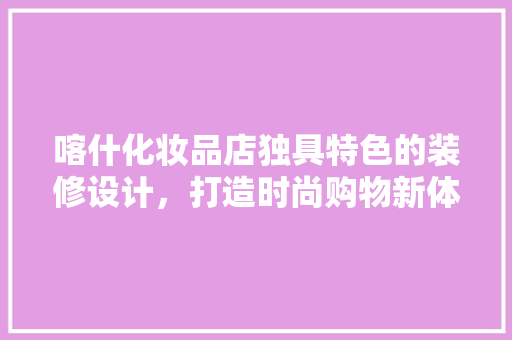 喀什化妆品店独具特色的装修设计，打造时尚购物新体验