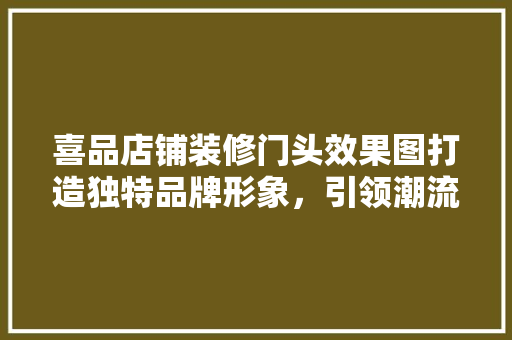喜品店铺装修门头效果图打造独特品牌形象，引领潮流风尚