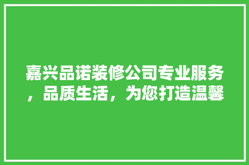 嘉兴品诺装修公司专业服务，品质生活，为您打造温馨家园