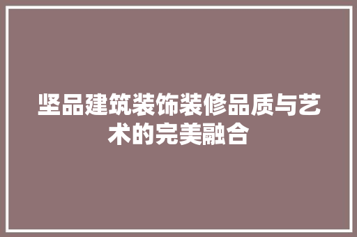 坚品建筑装饰装修品质与艺术的完美融合