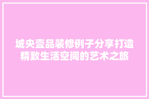 城央壹品装修例子分享打造精致生活空间的艺术之旅