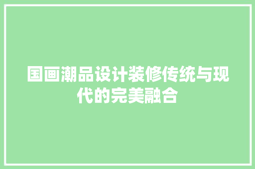 国画潮品设计装修传统与现代的完美融合