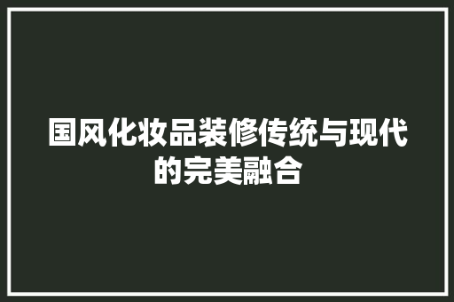 国风化妆品装修传统与现代的完美融合