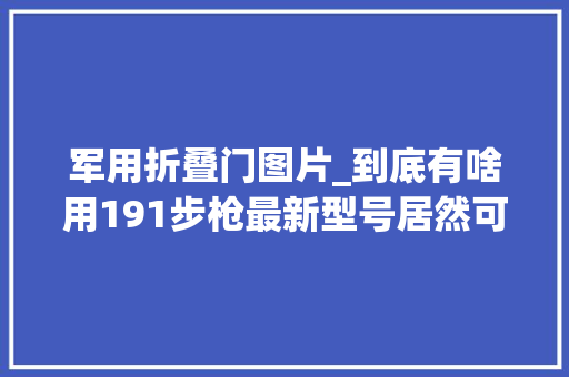 军用折叠门图片_到底有啥用191步枪最新型号居然可以折叠