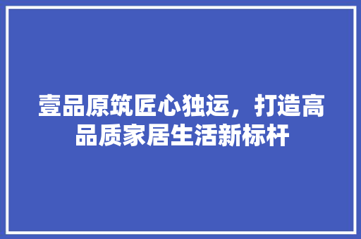 壹品原筑匠心独运，打造高品质家居生活新标杆