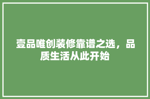 壹品唯创装修靠谱之选，品质生活从此开始
