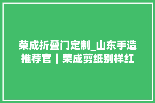 荣成折叠门定制_山东手造推荐官｜荣成剪纸别样红