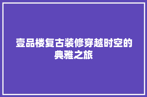 壹品楼复古装修穿越时空的典雅之旅