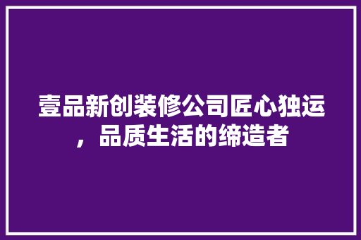 壹品新创装修公司匠心独运，品质生活的缔造者