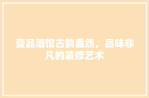 壹品酒馆古韵盎然，品味非凡的装修艺术