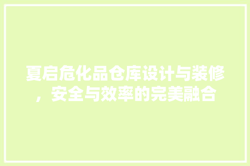 夏启危化品仓库设计与装修，安全与效率的完美融合