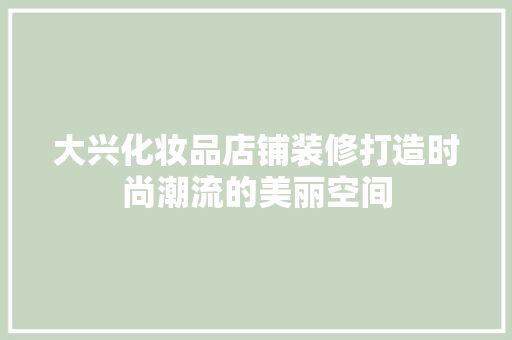 大兴化妆品店铺装修打造时尚潮流的美丽空间