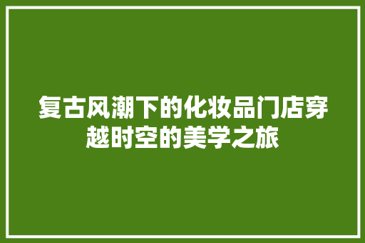 复古风潮下的化妆品门店穿越时空的美学之旅