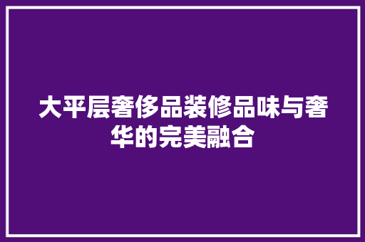 大平层奢侈品装修品味与奢华的完美融合