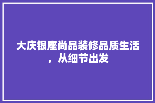 大庆银座尚品装修品质生活，从细节出发