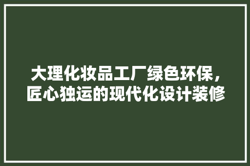 大理化妆品工厂绿色环保，匠心独运的现代化设计装修