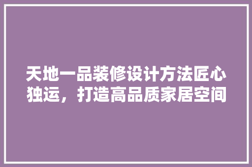 天地一品装修设计方法匠心独运，打造高品质家居空间